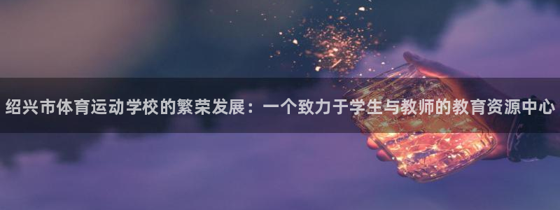 千亿国际官方正版app官网：绍兴市体育运动学校的繁荣