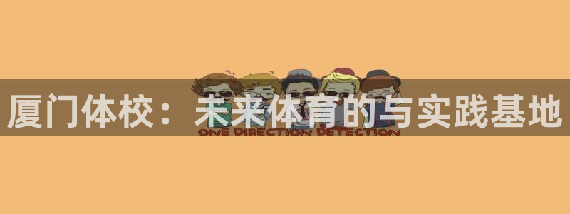 千亿国际官网下载软件：厦门体校：未来体育的与实践基地