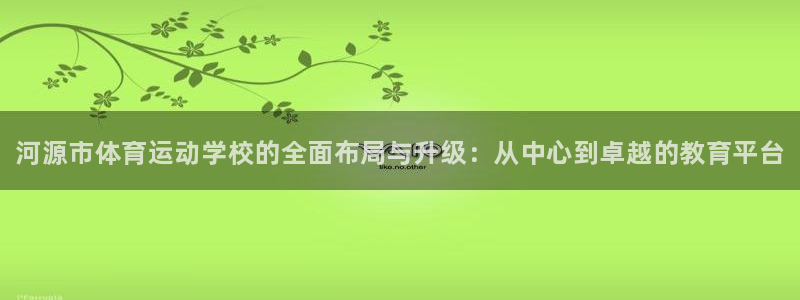 千亿国际官网下载招商电话是多少号码：河源市体育运动学校的全面