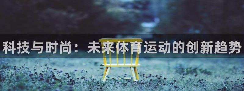 千亿国际官网下载平台注册要钱吗是真的吗：科技与时尚：未来体育