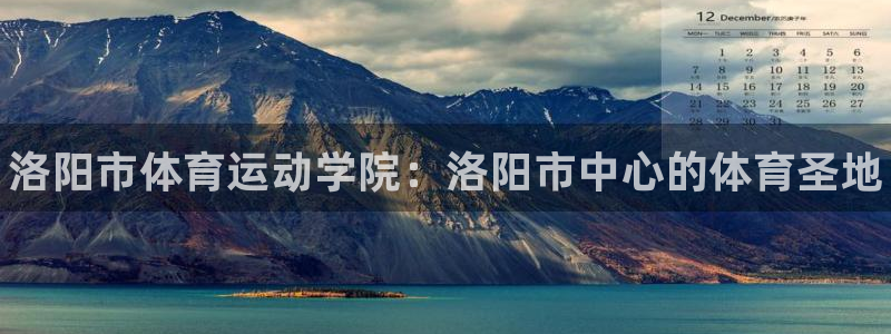 千亿国际官方正版app神州：洛阳市体育运动学院：洛阳市中心的