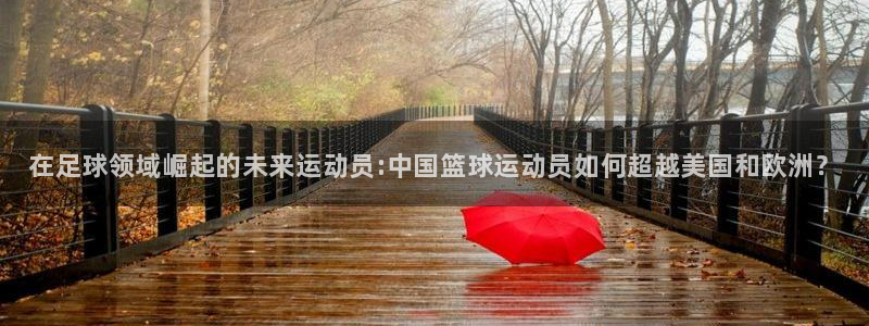 千亿国际官网下载：在足球领域崛起的未来运动员:中国篮球运动员